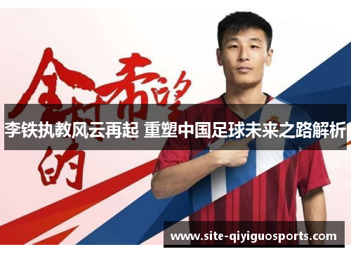 李铁执教风云再起 重塑中国足球未来之路解析 李铁执教风云再起 重塑中国足球未来之路解析