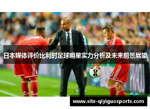 日本媒体评价比利时足球明星实力分析及未来前景展望 日本媒体评价比利时足球明星实力分析及未来前景展望