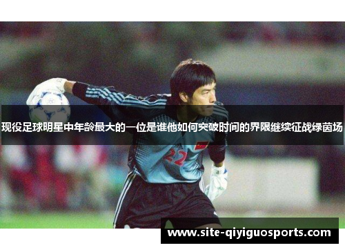 现役足球明星中年龄最大的一位是谁他如何突破时间的界限继续征战绿茵场 现役足球明星中年龄最大的一位是谁他如何突破时间的界限继续征战绿茵场