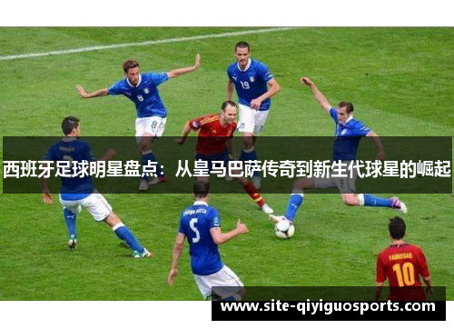 西班牙足球明星盘点:从皇马巴萨传奇到新生代球星的崛起 西班牙足球明星盘点:从皇马巴萨传奇到新生代球星的崛起