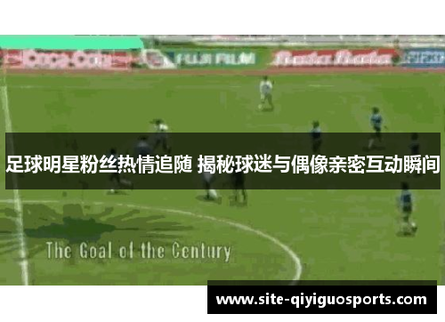 足球明星粉丝热情追随 揭秘球迷与偶像亲密互动瞬间