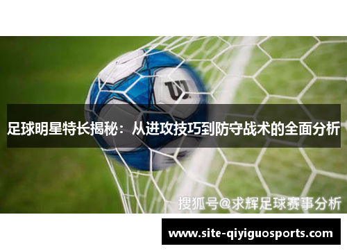 足球明星特长揭秘:从进攻技巧到防守战术的全面分析 足球明星特长揭秘:从进攻技巧到防守战术的全面分析