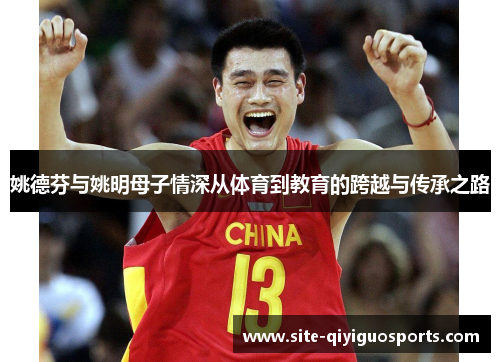 姚德芬与姚明母子情深从体育到教育的跨越与传承之路 姚德芬与姚明母子情深从体育到教育的跨越与传承之路