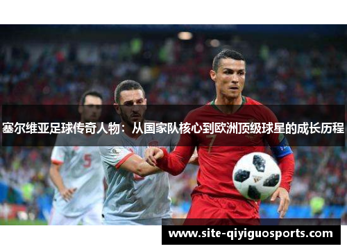 塞尔维亚足球传奇人物:从国家队核心到欧洲顶级球星的成长历程 塞尔维亚足球传奇人物:从国家队核心到欧洲顶级球星的成长历程