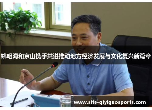 姚明海和京山携手共进推动地方经济发展与文化复兴新篇章 姚明海和京山携手共进推动地方经济发展与文化复兴新篇章
