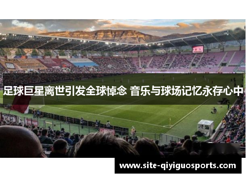 足球巨星离世引发全球悼念 音乐与球场记忆永存心中