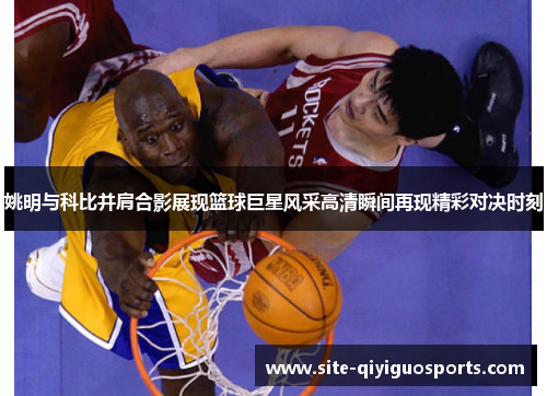姚明与科比并肩合影展现篮球巨星风采高清瞬间再现精彩对决时刻 姚明与科比并肩合影展现篮球巨星风采高清瞬间再现精彩对决时刻