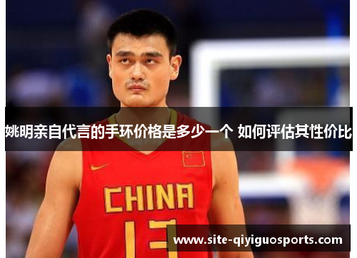 姚明亲自代言的手环价格是多少一个 如何评估其性价比 姚明亲自代言的手环价格是多少一个 如何评估其性价比