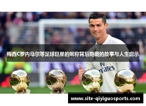 梅西C罗内马尔等足球巨星的昵称背后隐藏的故事与人生启示 梅西C罗内马尔等足球巨星的昵称背后隐藏的故事与人生启示