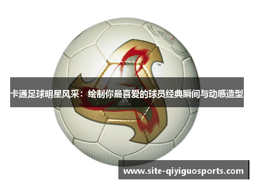 卡通足球明星风采:绘制你最喜爱的球员经典瞬间与动感造型 卡通足球明星风采:绘制你最喜爱的球员经典瞬间与动感造型