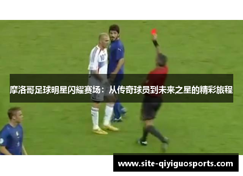 摩洛哥足球明星闪耀赛场：从传奇球员到未来之星的精彩旅程