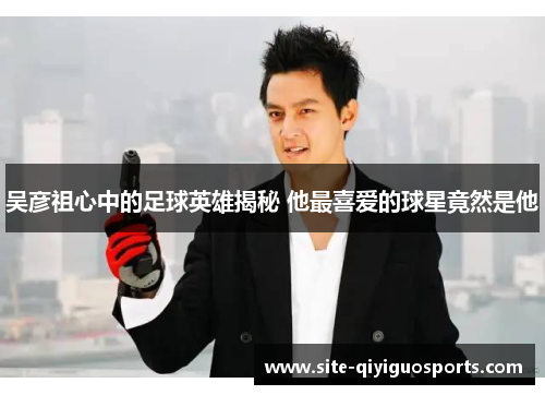 吴彦祖心中的足球英雄揭秘 他最喜爱的球星竟然是他 吴彦祖心中的足球英雄揭秘 他最喜爱的球星竟然是他