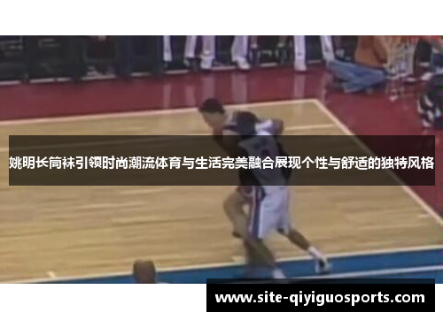 姚明长筒袜引领时尚潮流体育与生活完美融合展现个性与舒适的独特风格