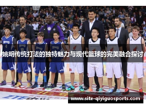 姚明传统打法的独特魅力与现代篮球的完美融合探讨
