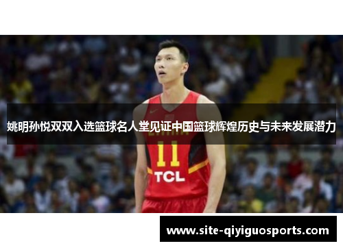 姚明孙悦双双入选篮球名人堂见证中国篮球辉煌历史与未来发展潜力