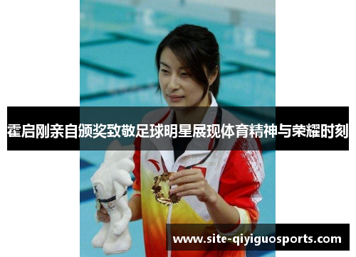 霍启刚亲自颁奖致敬足球明星展现体育精神与荣耀时刻