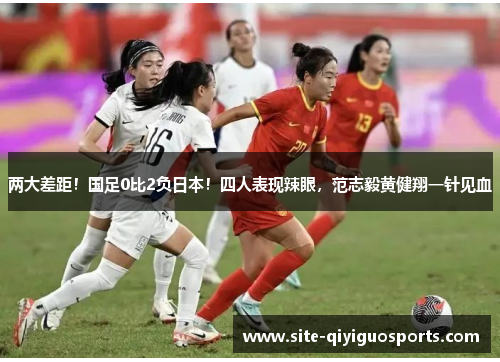 两大差距！国足0比2负日本！四人表现辣眼，范志毅黄健翔一针见血