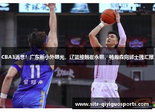 CBA3消息!广东新小外曝光,辽篮接触崔永熙,杨瀚森向郭士强汇报 CBA3消息!广东新小外曝光,辽篮接触崔永熙,杨瀚森向郭士强汇报