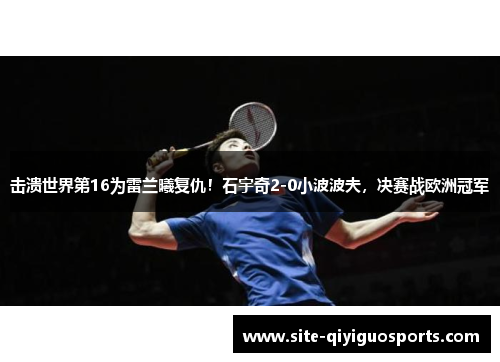 击溃世界第16为雷兰曦复仇!石宇奇2-0小波波夫,决赛战欧洲冠军 击溃世界第16为雷兰曦复仇!石宇奇2-0小波波夫,决赛战欧洲冠军