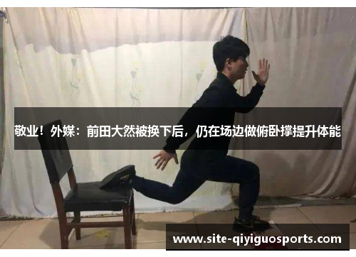 敬业!外媒:前田大然被换下后,仍在场边做俯卧撑提升体能 敬业!外媒:前田大然被换下后,仍在场边做俯卧撑提升体能