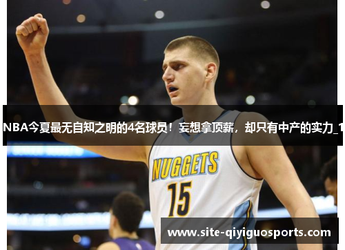 NBA今夏最无自知之明的4名球员!妄想拿顶薪,却只有中产的实力_1 NBA今夏最无自知之明的4名球员!妄想拿顶薪,却只有中产的实力_1