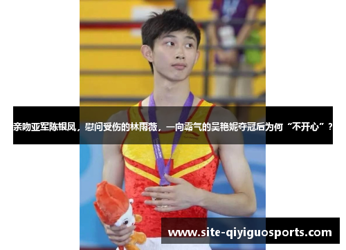 亲吻亚军陈银凤，慰问受伤的林雨薇，一向霸气的吴艳妮夺冠后为何“不开心”？