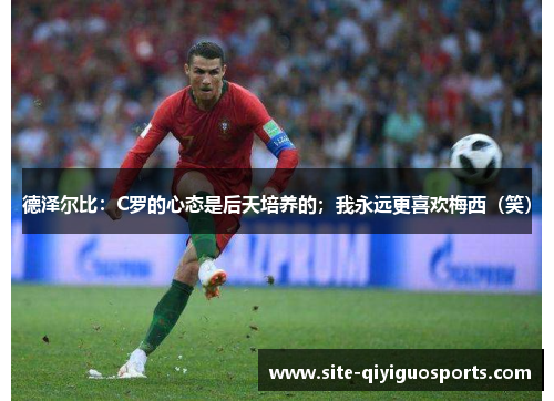 德泽尔比:C罗的心态是后天培养的;我永远更喜欢梅西(笑) 德泽尔比:C罗的心态是后天培养的;我永远更喜欢梅西(笑)