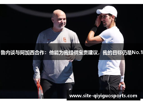 鲁内谈与阿加西合作:他能为我提供宝贵建议,我的目标仍是No.1 鲁内谈与阿加西合作:他能为我提供宝贵建议,我的目标仍是No.1