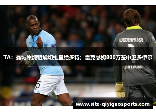 TA:曼城愿纯租埃切维里给多特;雷克瑟姆800万签中卫多伊尔 TA:曼城愿纯租埃切维里给多特;雷克瑟姆800万签中卫多伊尔