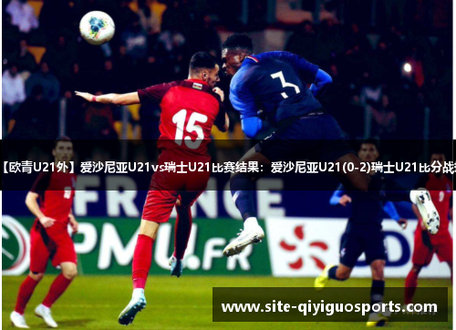 【欧青U21外】爱沙尼亚U21vs瑞士U21比赛结果:爱沙尼亚U21(0-2)瑞士U21比分战报 【欧青U21外】爱沙尼亚U21vs瑞士U21比赛结果:爱沙尼亚U21(0-2)瑞士U21比分战报